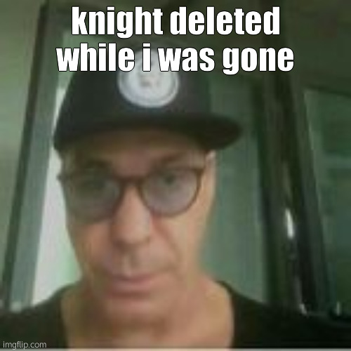 goddammit | knight deleted while i was gone | image tagged in uncle mark | made w/ Imgflip meme maker