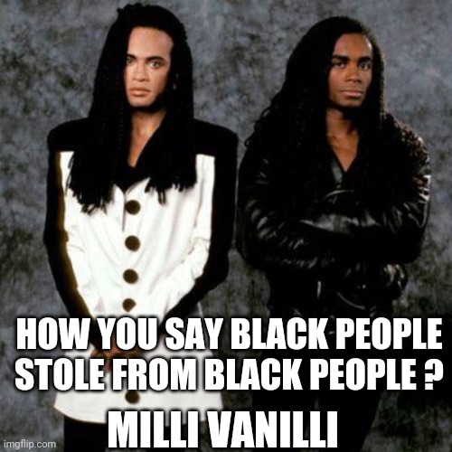 Milli vanilli | HOW YOU SAY BLACK PEOPLE STOLE FROM BLACK PEOPLE ? MILLI VANILLI | image tagged in milli vanilli | made w/ Imgflip meme maker