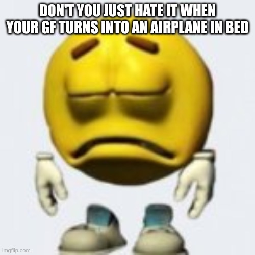 m | DON'T YOU JUST HATE IT WHEN YOUR GF TURNS INTO AN AIRPLANE IN BED | image tagged in m | made w/ Imgflip meme maker