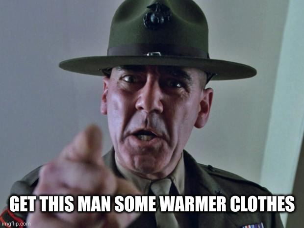 Drill Sergeant | GET THIS MAN SOME WARMER CLOTHES | image tagged in drill sergeant | made w/ Imgflip meme maker