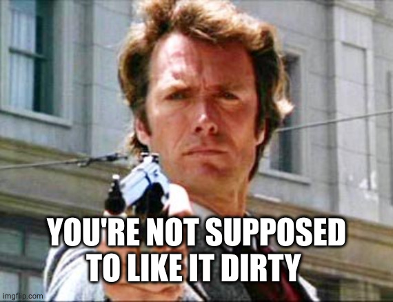 Dirty harry | YOU'RE NOT SUPPOSED TO LIKE IT DIRTY | image tagged in dirty harry | made w/ Imgflip meme maker