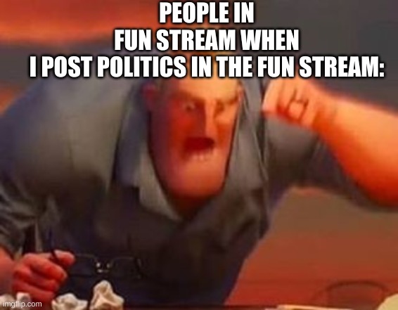 i never did this tho | PEOPLE IN FUN STREAM WHEN I POST POLITICS IN THE FUN STREAM: | image tagged in mr incredible mad | made w/ Imgflip meme maker