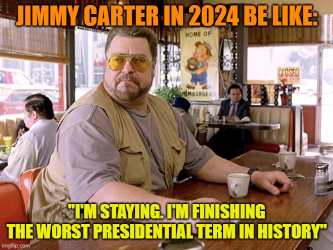 Jimmy's Not the Worst No More | JIMMY CARTER IN 2024 BE LIKE:; "I'M STAYING. I'M FINISHING THE WORST PRESIDENTIAL TERM IN HISTORY" | image tagged in big lebowski coffee | made w/ Imgflip meme maker