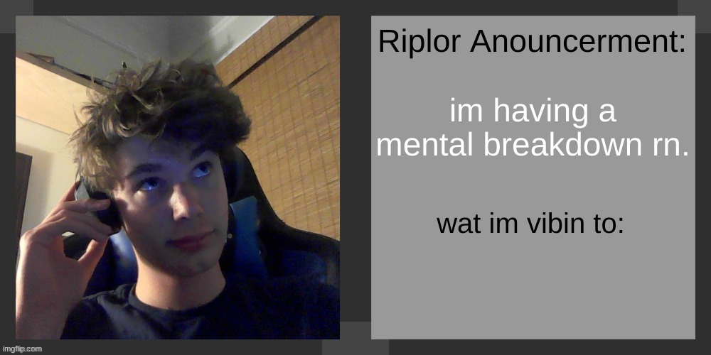 i cant anymore., why does life treat me like this. ill try to make it through | im having a mental breakdown rn. | image tagged in riplos announcement temp ver 3 1 | made w/ Imgflip meme maker