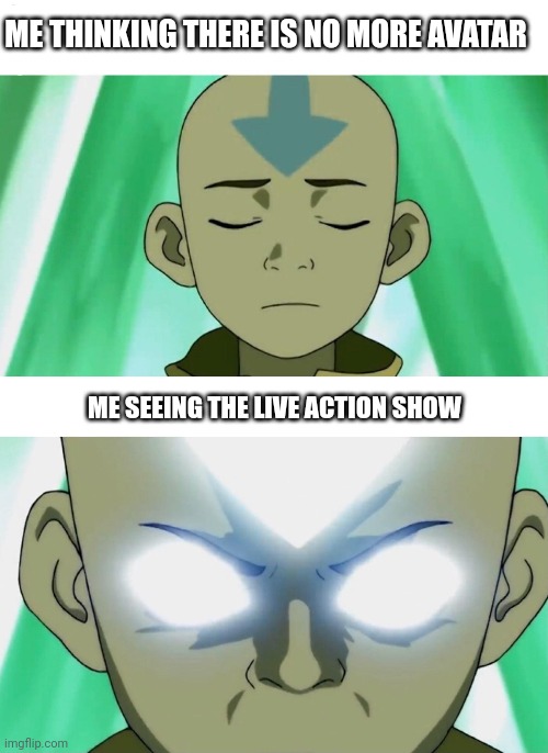 . | ME THINKING THERE IS NO MORE AVATAR; ME SEEING THE LIVE ACTION SHOW | image tagged in aang going avatar state | made w/ Imgflip meme maker