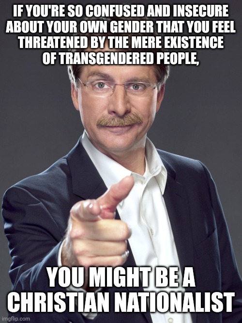 Jeff foxworthy | IF YOU'RE SO CONFUSED AND INSECURE
ABOUT YOUR OWN GENDER THAT YOU FEEL
THREATENED BY THE MERE EXISTENCE
OF TRANSGENDERED PEOPLE, YOU MIGHT BE A
CHRISTIAN NATIONALIST | image tagged in jeff foxworthy,white nationalism,scumbag christian,conservative logic,feelings,threat | made w/ Imgflip meme maker