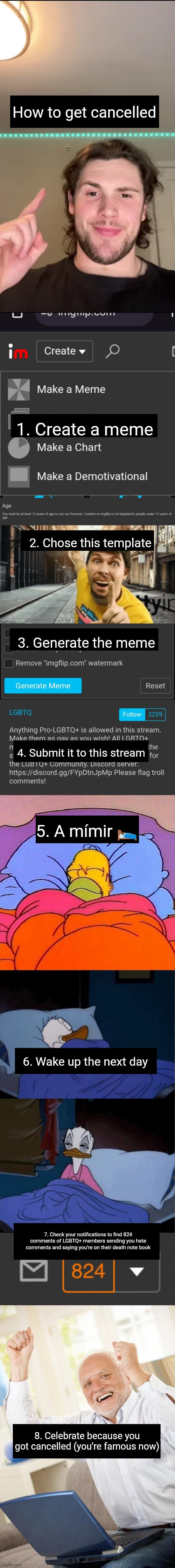 How to get cancelled; 1. Create a meme; 2. Chose this template; 3. Generate the meme; 4. Submit it to this stream; 5. A mímir 🛌; 6. Wake up the next day; 7. Check your notifications to find 824 comments of LGBTQ+ members sending you hate comments and saying you're on their death note book; 8. Celebrate because you got cancelled (you're famous now) | image tagged in mr breast pointing at age tos,homer napping,donald duck waking up,824 notifications,harolds kinda happy | made w/ Imgflip meme maker