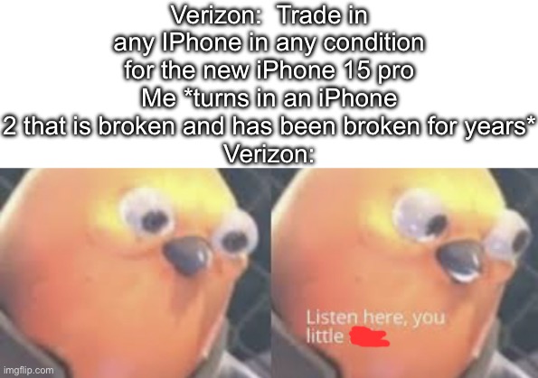 Listen here you little shit bird | Verizon:  Trade in any IPhone in any condition for the new iPhone 15 pro
Me *turns in an iPhone 2 that is broken and has been broken for years*
Verizon: | image tagged in memes,listen here you little shit bird,funny,iphone,verizon,iphone 15 pro | made w/ Imgflip meme maker