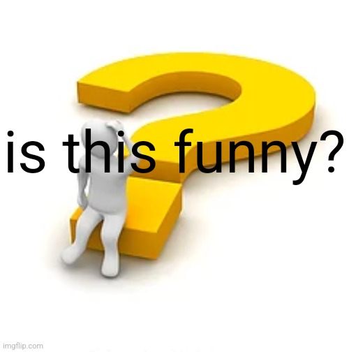 Man Sitting on Question Mark | is this funny? | image tagged in man sitting on question mark | made w/ Imgflip meme maker