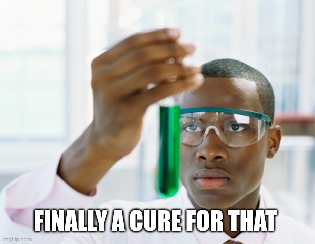 FINALLY A CURE FOR THAT | image tagged in black scientist finally xium | made w/ Imgflip meme maker