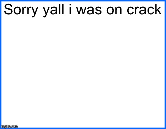 blue box | Sorry yall i was on crack | image tagged in blue box | made w/ Imgflip meme maker