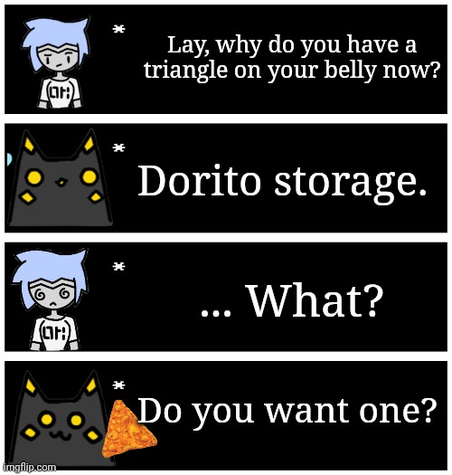 Apparently it changed and I didn't notice. That's why it's different in my void post | Lay, why do you have a triangle on your belly now? Dorito storage. ... What? Do you want one? | image tagged in 4 undertale textboxes | made w/ Imgflip meme maker