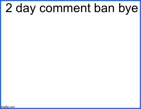 blue box | 2 day comment ban bye | image tagged in blue box | made w/ Imgflip meme maker