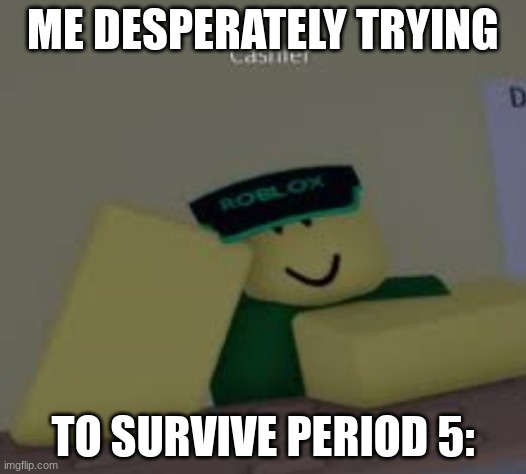 GUARGAHAGAHA | ME DESPERATELY TRYING; TO SURVIVE PERIOD 5: | image tagged in why are you reading this,i hate school,period 5 be like | made w/ Imgflip meme maker