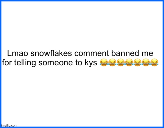 blue box | Lmao snowflakes comment banned me for telling someone to kys 😂😂😂😂😂😂😂 | image tagged in blue box | made w/ Imgflip meme maker