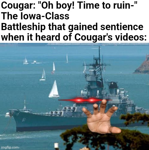Cougar: "Oh boy! Time to ruin-"
The Iowa-Class Battleship that gained sentience when it heard of Cougar's videos: | made w/ Imgflip meme maker