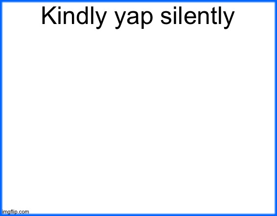 Watch me get banned | Kindly yap silently | image tagged in blue box | made w/ Imgflip meme maker