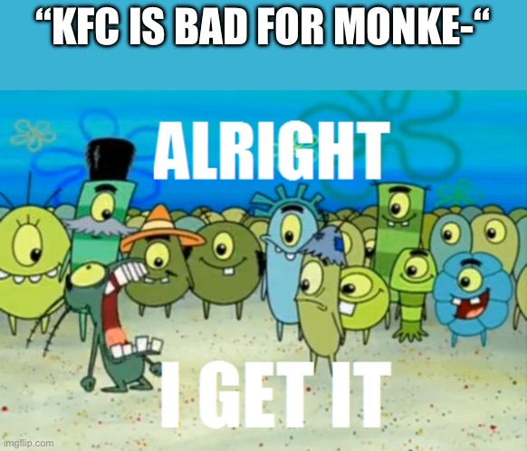 Alright I get It | “KFC IS BAD FOR MONKE-“ | image tagged in alright i get it | made w/ Imgflip meme maker