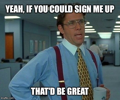 That Would Be Great Meme | YEAH, IF YOU COULD SIGN ME UP THAT'D BE GREAT | image tagged in memes,that would be great | made w/ Imgflip meme maker