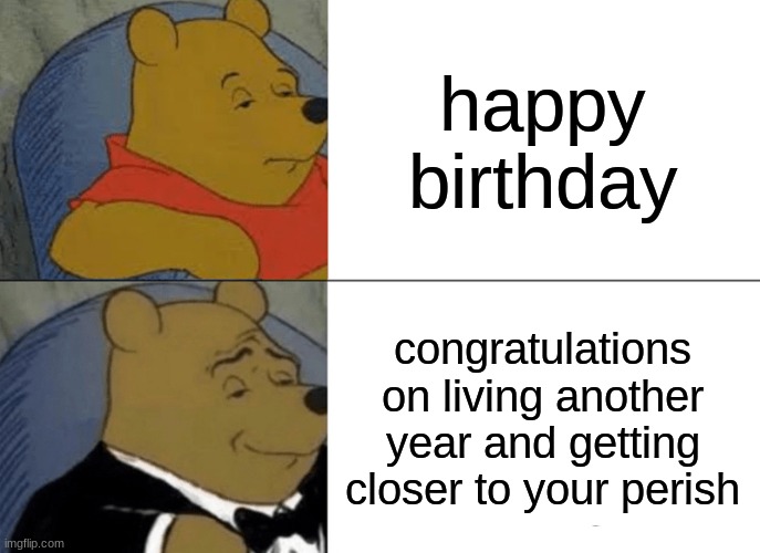 Tuxedo Winnie The Pooh | happy birthday; congratulations on living another year and getting closer to your perish | image tagged in memes,tuxedo winnie the pooh | made w/ Imgflip meme maker