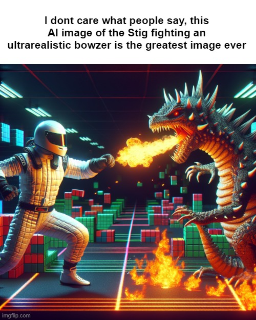 I dont care what people say, this AI image of the Stig fighting an ultrarealistic bowzer is the greatest image ever | made w/ Imgflip meme maker