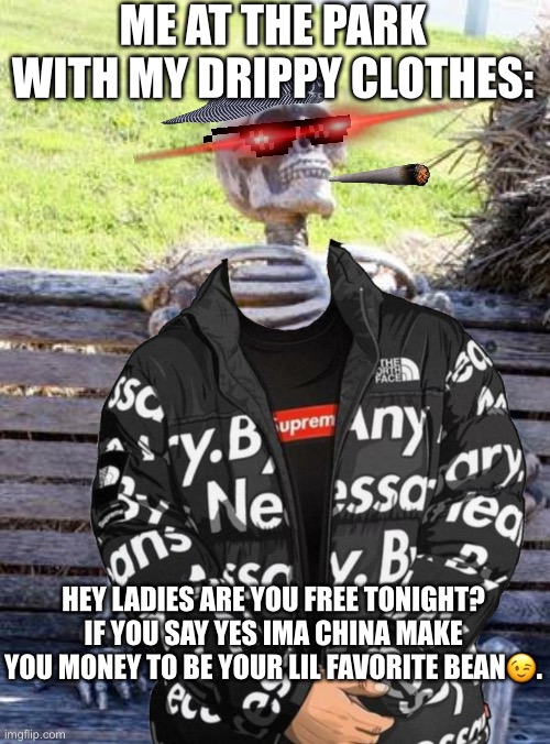 Overattractive skeleton. | ME AT THE PARK WITH MY DRIPPY CLOTHES:; HEY LADIES ARE YOU FREE TONIGHT? IF YOU SAY YES IMA CHINA MAKE YOU MONEY TO BE YOUR LIL FAVORITE BEAN😉. | image tagged in memes,waiting skeleton,laser eyes,deal with it,he's probably thinking about girls,cigarette | made w/ Imgflip meme maker