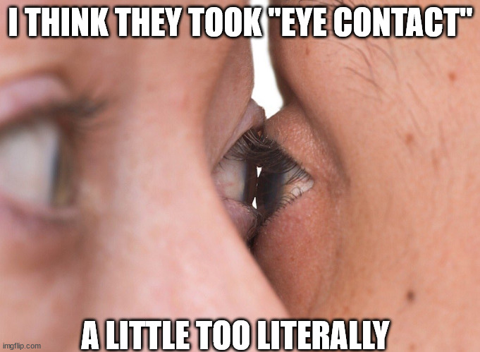 Eye Contact | I THINK THEY TOOK "EYE CONTACT"; A LITTLE TOO LITERALLY | image tagged in eye contact,eye contact memes,taking things literally memes | made w/ Imgflip meme maker