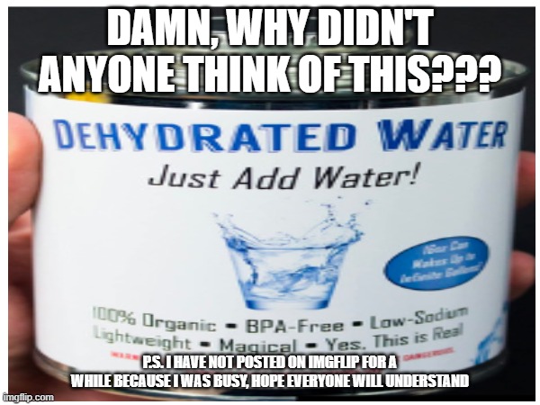 so portable... and all you need to do is add water... | DAMN, WHY DIDN'T ANYONE THINK OF THIS??? P.S. I HAVE NOT POSTED ON IMGFLIP FOR A WHILE BECAUSE I WAS BUSY, HOPE EVERYONE WILL UNDERSTAND | image tagged in memes,funny,funny memes | made w/ Imgflip meme maker