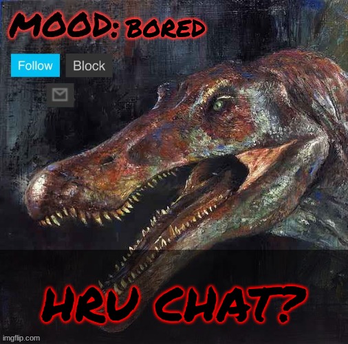 jpspinosaurus template 2024 v5 | BORED; HRU CHAT? | image tagged in jpspinosaurus template 2024 v5 | made w/ Imgflip meme maker