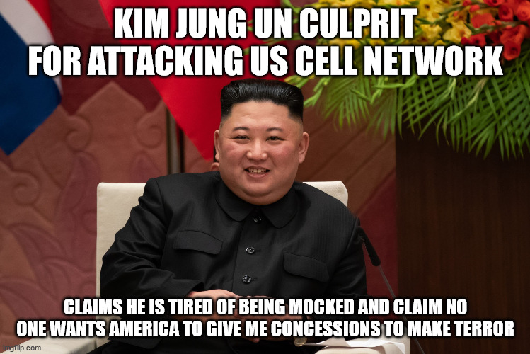 Culprit for February 22, 2024 attack on US Cell network | KIM JUNG UN CULPRIT FOR ATTACKING US CELL NETWORK; CLAIMS HE IS TIRED OF BEING MOCKED AND CLAIM NO ONE WANTS AMERICA TO GIVE ME CONCESSIONS TO MAKE TERROR | image tagged in north korea,donald trump approves,appeasement,cyberpunk | made w/ Imgflip meme maker