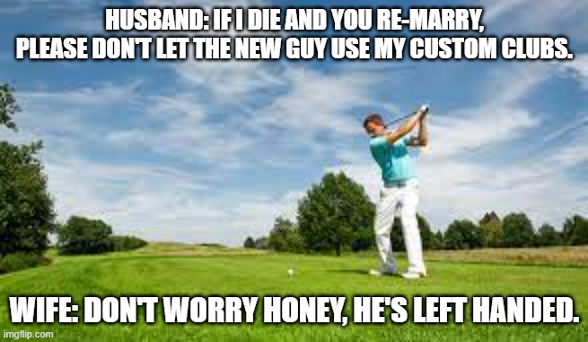 meme by Brad left handed golfer humor | HUSBAND: IF I DIE AND YOU RE-MARRY, PLEASE DON'T LET THE NEW GUY USE MY CUSTOM CLUBS. WIFE: DON'T WORRY HONEY, HE'S LEFT HANDED. | image tagged in sports,funny,golf,funny meme,humor | made w/ Imgflip meme maker