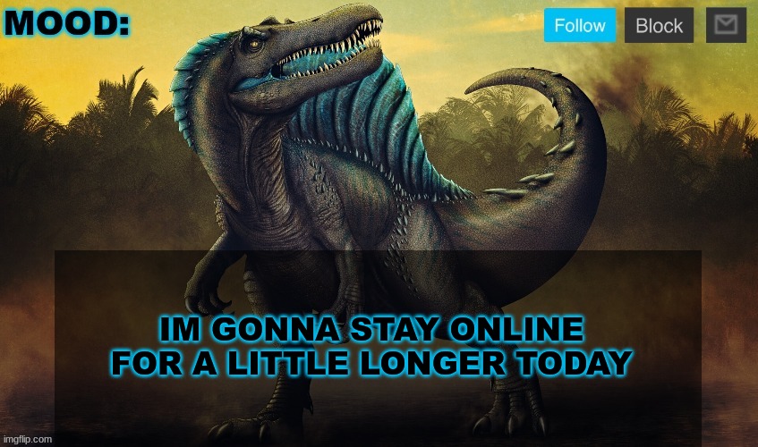 JPSpinoSaurus template 2024 v2 | IM GONNA STAY ONLINE FOR A LITTLE LONGER TODAY | image tagged in jpspinosaurus template 2024 v2 | made w/ Imgflip meme maker