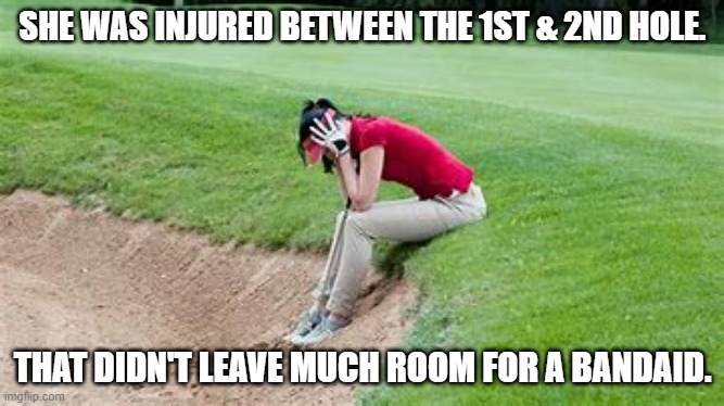 meme by Brad lady golfer got hurt between the 1st & second hole | SHE WAS INJURED BETWEEN THE 1ST & 2ND HOLE. THAT DIDN'T LEAVE MUCH ROOM FOR A BANDAID. | image tagged in sports,funny,golf,injury,funny meme,humor | made w/ Imgflip meme maker