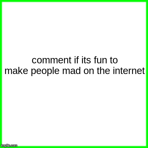 green box | comment if its fun to make people mad on the internet | image tagged in green box | made w/ Imgflip meme maker