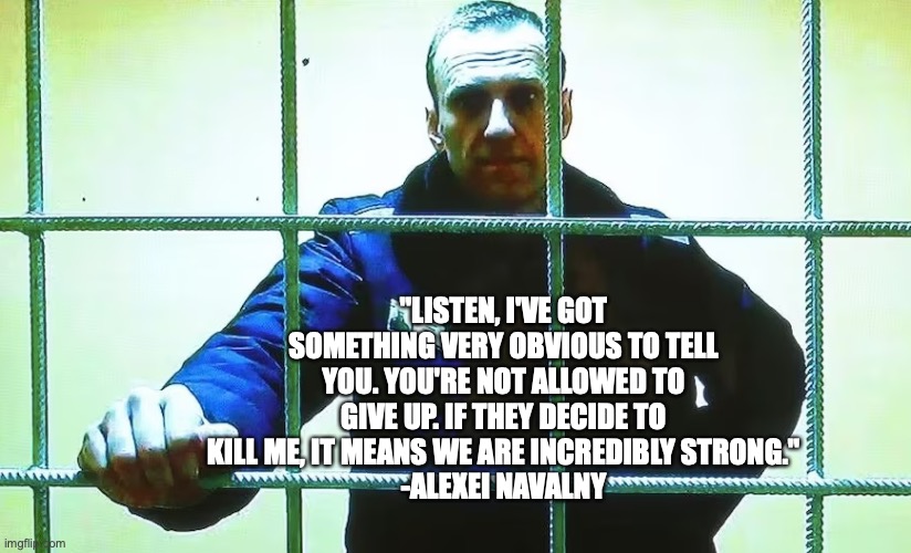 "LISTEN, I'VE GOT SOMETHING VERY OBVIOUS TO TELL YOU. YOU'RE NOT ALLOWED TO GIVE UP. IF THEY DECIDE TO KILL ME, IT MEANS WE ARE INCREDIBLY STRONG."
-ALEXEI NAVALNY | made w/ Imgflip meme maker