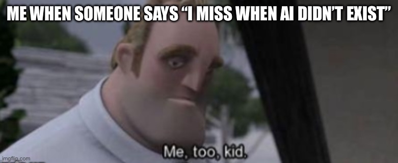 me too kid | ME WHEN SOMEONE SAYS “I MISS WHEN AI DIDN’T EXIST” | image tagged in me too kid | made w/ Imgflip meme maker
