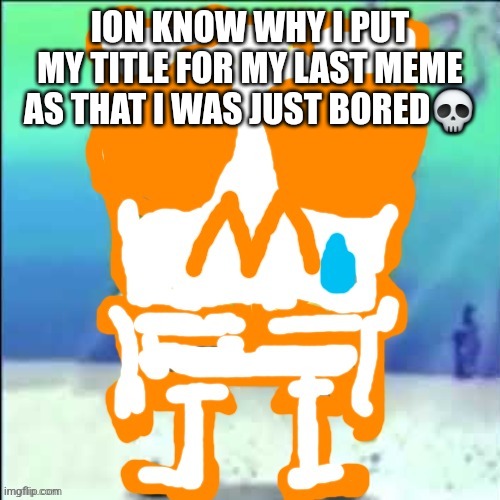 Zad SponchGoob | ION KNOW WHY I PUT MY TITLE FOR MY LAST MEME AS THAT I WAS JUST BORED💀 | image tagged in zad sponchgoob | made w/ Imgflip meme maker