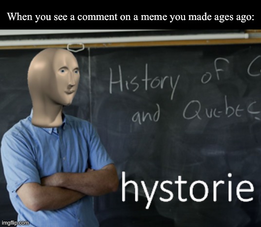 Historie? | When you see a comment on a meme you made ages ago: | image tagged in meme man hystorie | made w/ Imgflip meme maker
