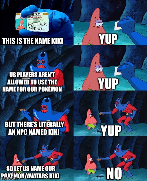 GameFreak being hypocritical | YUP; THIS IS THE NAME KIKI; US PLAYERS AREN’T ALLOWED TO USE THE NAME FOR OUR POKÉMON; YUP; BUT THERE’S LITERALLY AN NPC NAMED KIKI; YUP; SO LET US NAME OUR POKÉMON/AVATARS KIKI; NO | image tagged in patrick's wallet,pokemon,funny memes | made w/ Imgflip meme maker