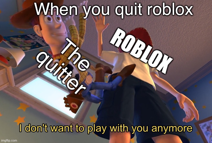 I don't want to play with you anymore | When you quit roblox; ROBLOX; The quitter | image tagged in i don't want to play with you anymore | made w/ Imgflip meme maker