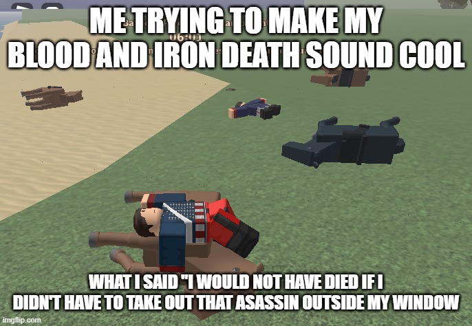 blood and iron deaths belike | ME TRYING TO MAKE MY BLOOD AND IRON DEATH SOUND COOL; WHAT I SAID "I WOULD NOT HAVE DIED IF I DIDN'T HAVE TO TAKE OUT THAT ASASSIN OUTSIDE MY WINDOW | image tagged in monday | made w/ Imgflip meme maker