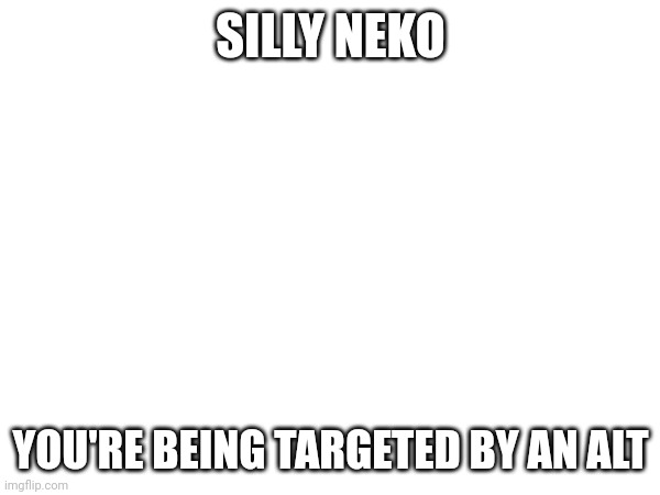 Idk if it's an alt or just a random account | SILLY NEKO; YOU'RE BEING TARGETED BY AN ALT | made w/ Imgflip meme maker