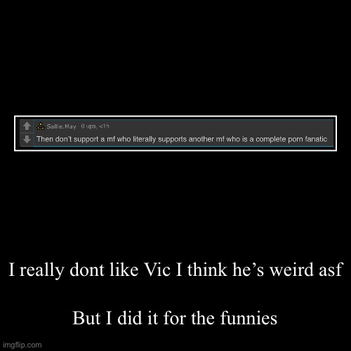 I really dont like Vic I think he’s weird asf | But I did it for the funnies | image tagged in funny,demotivationals | made w/ Imgflip demotivational maker
