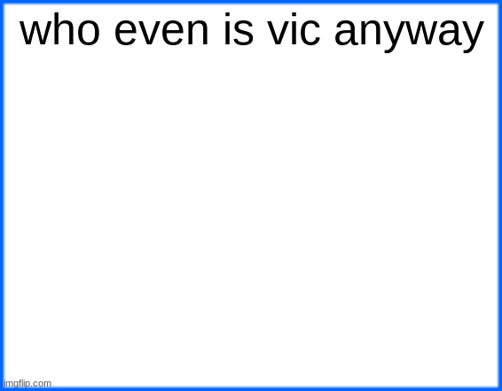 blue box | who even is vic anyway | image tagged in blue box | made w/ Imgflip meme maker