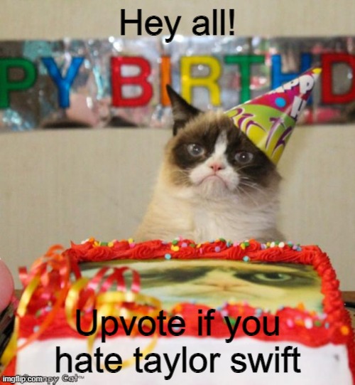 Get rid of her | Hey all! Upvote if you hate taylor swift | image tagged in memes,grumpy cat birthday,grumpy cat,upvotes | made w/ Imgflip meme maker