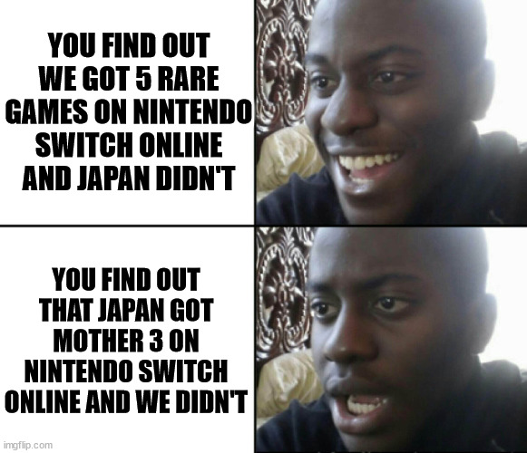 Feel robbed? | YOU FIND OUT WE GOT 5 RARE GAMES ON NINTENDO SWITCH ONLINE AND JAPAN DIDN'T; YOU FIND OUT THAT JAPAN GOT MOTHER 3 ON NINTENDO SWITCH ONLINE AND WE DIDN'T | image tagged in happy / shock,meme,video games,nintendo,mother 3,xbox | made w/ Imgflip meme maker