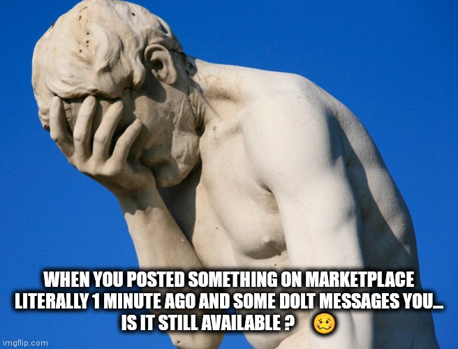 Marketplace | WHEN YOU POSTED SOMETHING ON MARKETPLACE LITERALLY 1 MINUTE AGO AND SOME DOLT MESSAGES YOU...
IS IT STILL AVAILABLE ?     🥴 | image tagged in facepalm | made w/ Imgflip meme maker