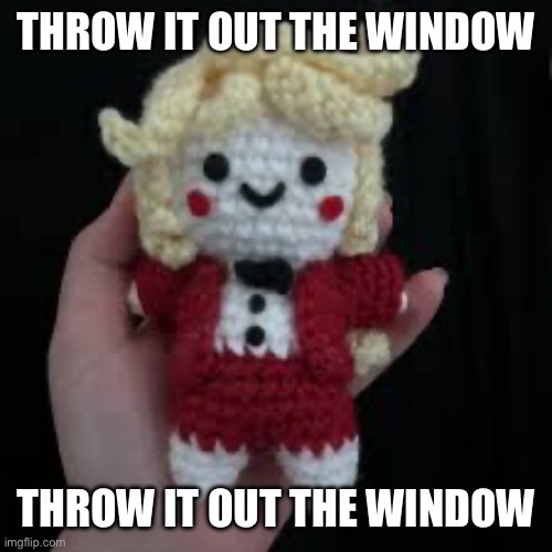 THROW IT OUT THE WINDOW; THROW IT OUT THE WINDOW | image tagged in bored,halp | made w/ Imgflip meme maker