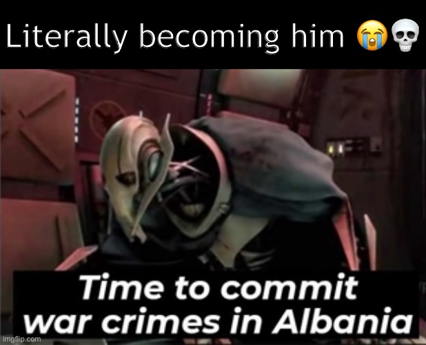 Time to Commit War Crimes in Albania | Literally becoming him 😭💀 | image tagged in time to commit war crimes in albania,vic ltg yourself | made w/ Imgflip meme maker