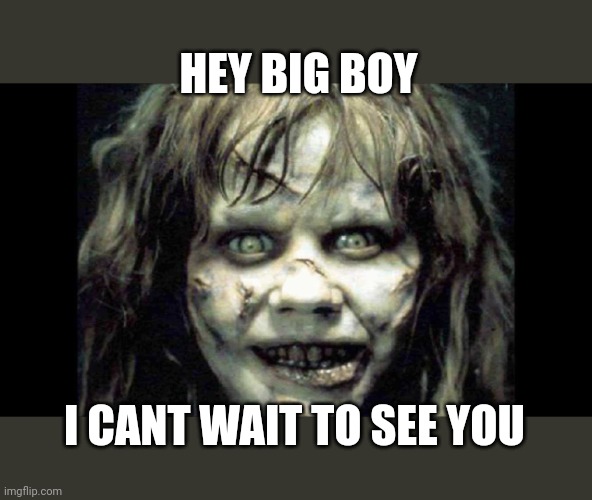 exorcist | HEY BIG BOY; I CANT WAIT TO SEE YOU | image tagged in exorcist | made w/ Imgflip meme maker
